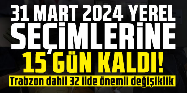 31 Mart 2024 yerel seçimlerine 15 gün kaldı! Trabzon dahil 32 ilde önemli değişiklik