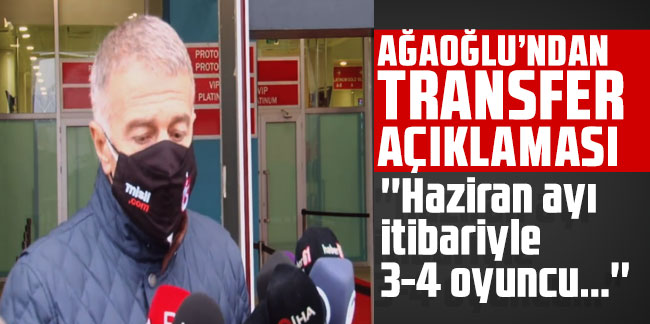 Ağaoğlu'ndan transfer açıklaması: ''Haziran ayı  itibariyle  3-4 oyuncu...''