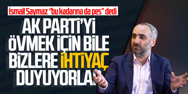 İsmail Saymaz: ''AK Parti’yi övmek için bile bizlere ihtiyaç duyuyorlar"