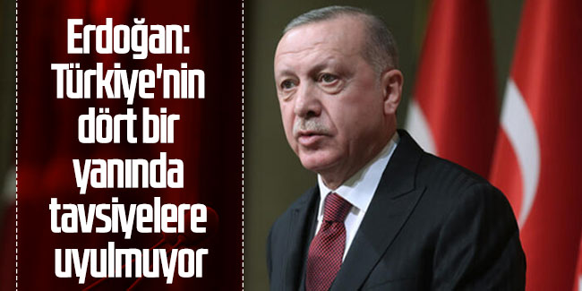 Cumhurbaşkanı Erdoğan, Söylememize rağmen tavsiyelere uyulmuyor