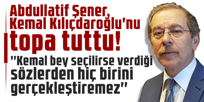 Abdullatif Şener, Kemal Kılıçdaroğlu'nu topa tuttu! 'Kemal bey seçilirse verdiği sözlerden hiç birini gerçekleştiremez'
