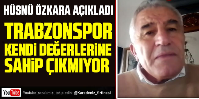 Hüsnü Özkara; ''Trabzonspor değerlerine sahip çıkmıyor''