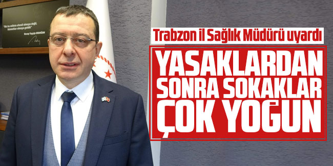 Trabzon İl Sağlık Müdürü uyardı; 'Yasaklardan sonra sokaklar çok yoğun'