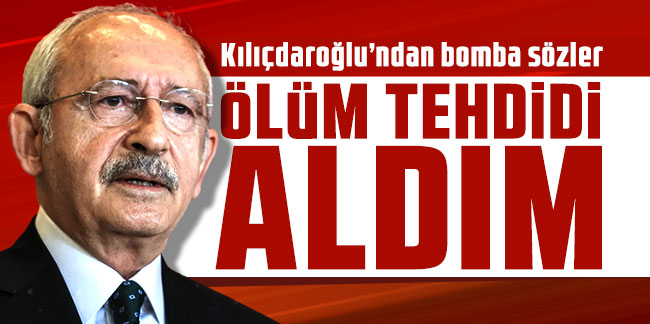 Kılıçdaroğlu’ndan bomba sözler: Ölüm tehdidi aldım
