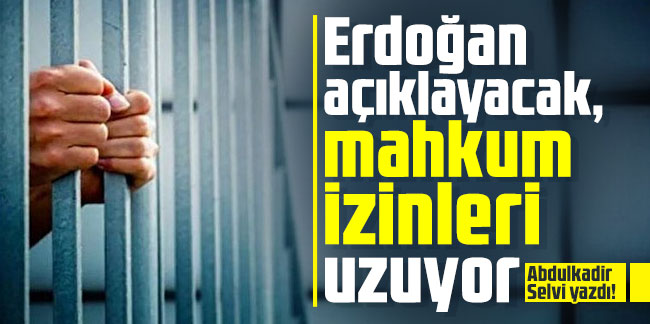 Abdulkadir Selvi yazdı! Erdoğan açıklayacak, mahkum izinleri uzuyor