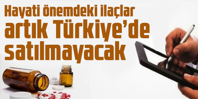 Hayati önemdeki ilaçlar artık Türkiye’de satılmayacak