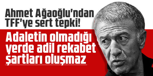 Ahmet Ağaoğlu'ndan TFF'ye sert tepki! ''Adaletin olmadığı yerde adil rekabet şartları oluşmaz''