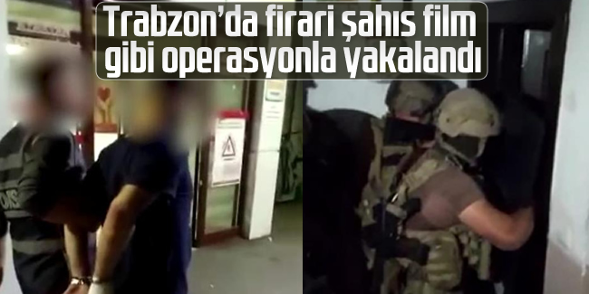 Trabzon’da firari şahıs film gibi operasyonla yakalandı