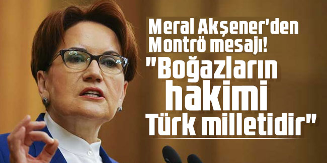 Meral Akşener'den Montrö mesajı! "Boğazların hakimi Türk milletidir" 