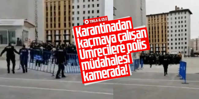 Karantinadan kaçmaya çalışan Umrecilere polis müdahalesi kamerada!
