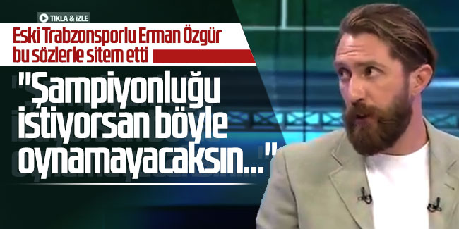 Erman Özgür: ''Şampiyonluğu istiyorsan böyle oynamayacaksın...''