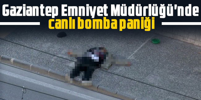 Gaziantep Emniyet Müdürlüğü'nde canlı bomba paniği