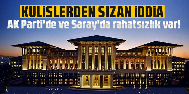 Kulislerden sızan iddia: AK Parti'de ve Saray'da rahatsızlık var!