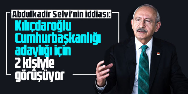 ''Kılıçdaroğlu Cumhurbaşkanlığı adaylığı için 2 kişiyle görüşüyor''