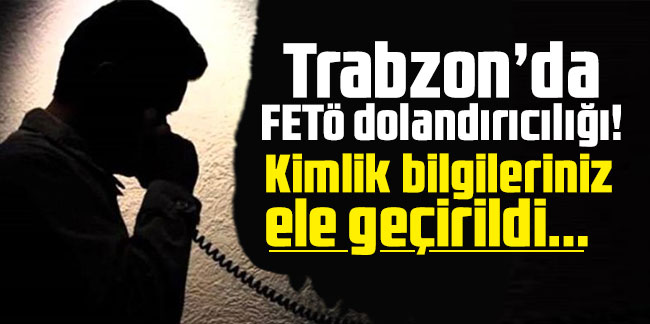 Trabzon’da FETÖ dolandırıcılığı! Kimlik bilgileriniz ele geçirildi...