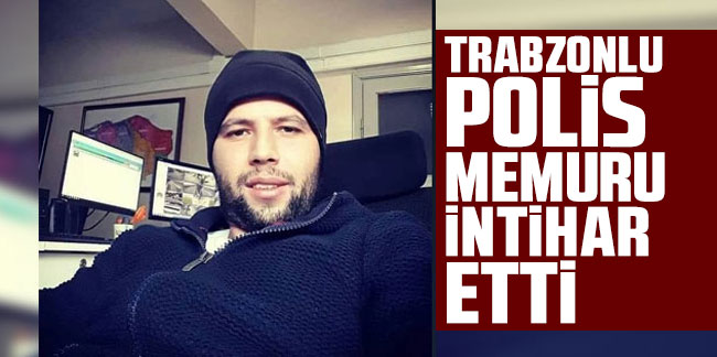 Trabzonlu polis memuru intihar etti