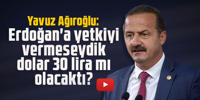 Ağıralioğlu: Erdoğan'a yetkiyi vermeseydik dolar 30 lira mı olacaktı?