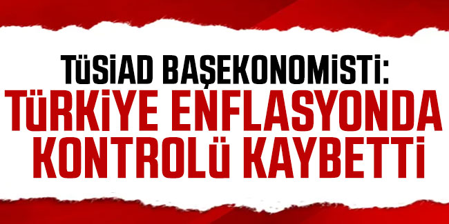 TÜSİAD Başekonomisti: Türkiye enflasyonda kontrolü kaybetti