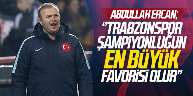 Abdullah Ercan: ''Trabzonspor şampiyonluğun en büyük favorisi olur''
