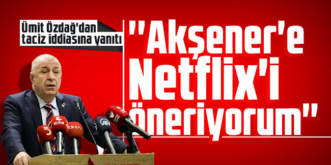 Ümit Özdağ'dan taciz iddiasına yanıtı: ''Akşener'e Netflix'i öneriyorum''