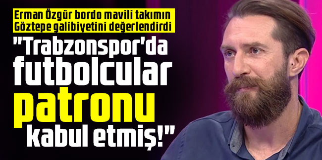 Erman Özgür: "Trabzonspor'da futbolcular patronu kabul etmiş!"