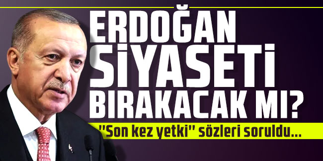 ''Son kez yetki'' sözleri soruldu... Erdoğan siyaseti bırakacak mı?