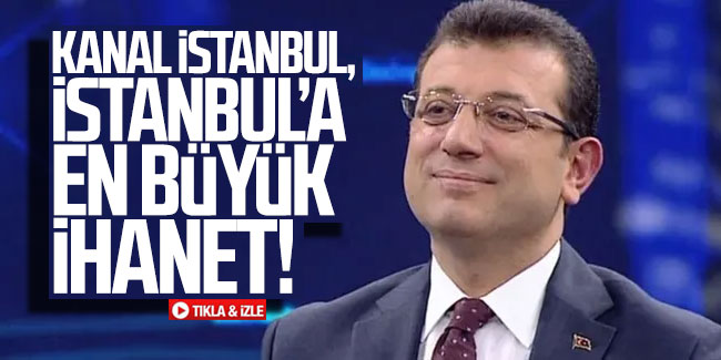 Ekrem İmamoğlu: ''Kanal İstanbul, İstanbul'a en büyük ihanet''