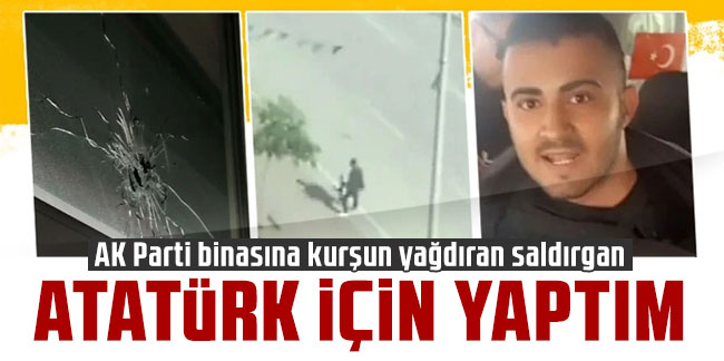AK Parti binasına kurşun yağdıran saldırgan: Atatürk için yaptım
