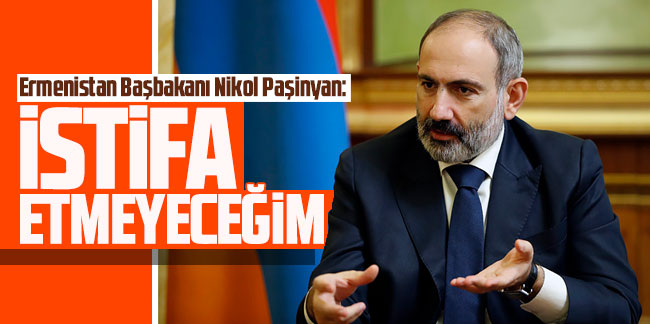 Ermenistan Başbakanı Nikol Paşinyan: İstifa etmeyeceğim