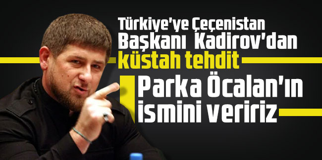 Türkiye'ye Çeçenistan Başkanı Kadirov'dan küstah tehdit: Parka Öcalan'ın ismini veririz