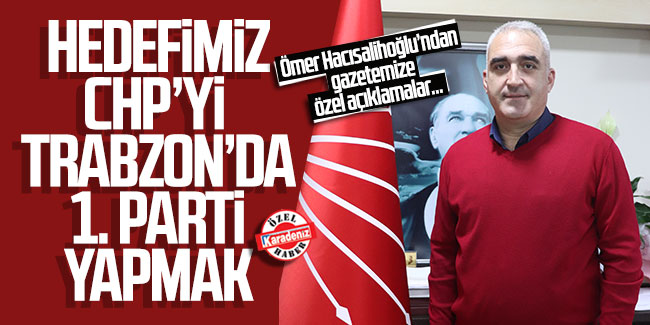 Ömer Hacısalihoğlu; ''Hedefimiz CHP'yi Trabzon'da 1. parti yapmak''