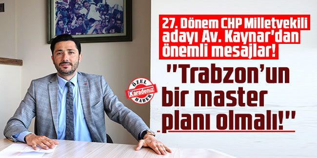 27. Dönem CHP Milletvekili adayı Kaynar'dan önemli mesajlar! ''Trabzon’un bir master planı olmalı!''