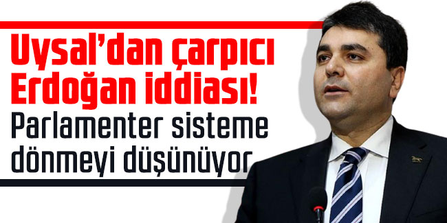 Uysal’dan çarpıcı Erdoğan iddiası! Parlamenter sisteme dönmeyi düşünüyor