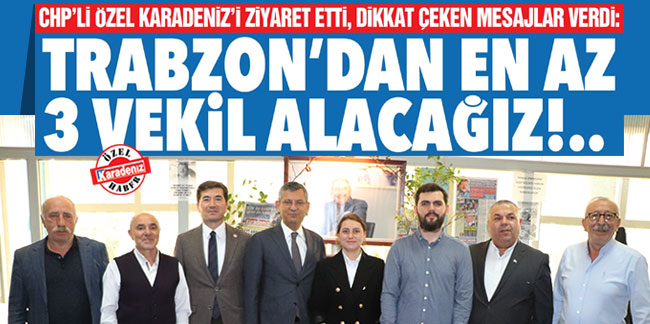 CHP’li Özel Karadeniz’i ziyaret etti, dikkat çeken mesajlar verdi: Trabzon’dan en az 3 vekil alacağız!..