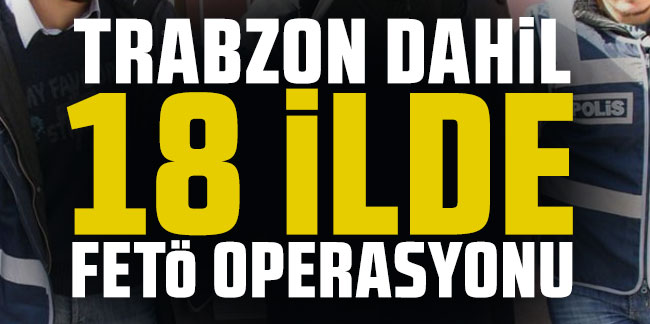 Trabzon dahil 18 ilde FETÖ operasyonu!