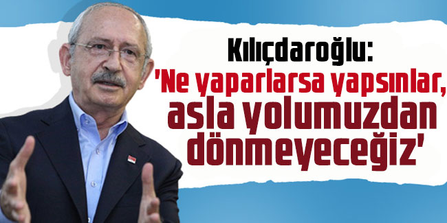 Kılıçdaroğlu: 'Ne yaparlarsa yapsınlar, asla yolumuzdan dönmeyeceğiz'