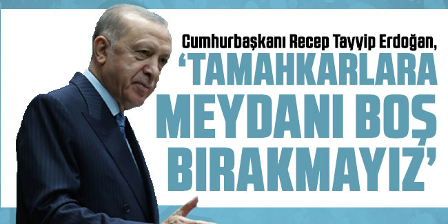 Cumhurbaşkanı Erdoğan: Tamahkarlara meydanı boş bırakmayız!