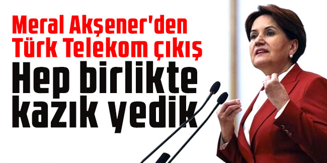 Meral Akşener'den Türk Telekom çıkışı: Hep birlikte kazık yedik