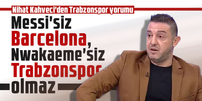 Nihat Kahveci'den Trabzonspor yorumu: Messi'siz Barcelona, Nwakaeme'siz Trabzonspor olmaz