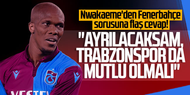 Nwakaeme'den Fenerbahçe sorusuna flaş cevap! ''Ayrılacaksam Trabzonspor da mutlu olmalı''