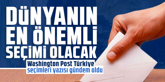 Washington Post Türkiye seçimleri yazısı gündem oldu! '2023'te dünyadaki en önemli seçim olacak' denildi