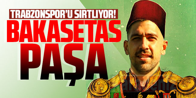 Trabzonspor'u sırtlıyor! Bakasetas paşa