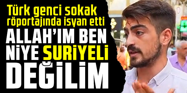 Türk genci sokak röportajında isyan etti: Allah’ım ben niye Suriyeli değilim