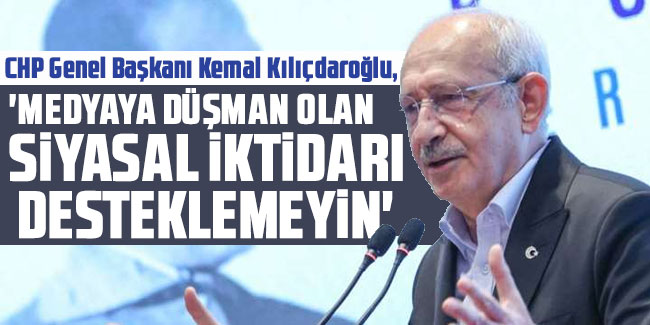 Kılıçdaroğlu: 'Medyaya düşman olan bir siyasal iktidarı desteklemeyin'
