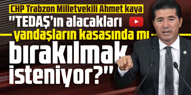 CHP Trabzon Milletvekili Ahmet kaya: ''TEDAŞ’ın alacakları yandaşların kasasında mı bırakılmak isteniyor?''