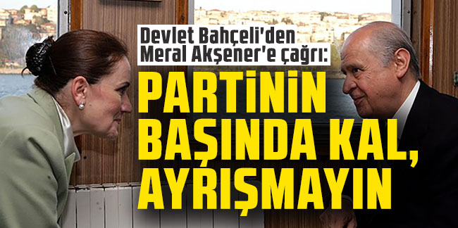 Devlet Bahçeli'den Meral Akşener'e çağrı: Partinin başında kal, ayrışmayın