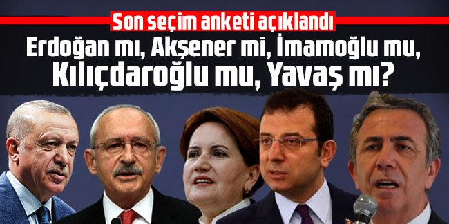 Son seçim anketi açıklandı: Erdoğan mı, Akşener mi, İmamoğlu mu, Kılıçdaroğlu mu, Yavaş mı?