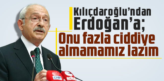 Kılıçdaroğlu’ndan Erdoğan’a: Onu fazla ciddiye almamamız lazım