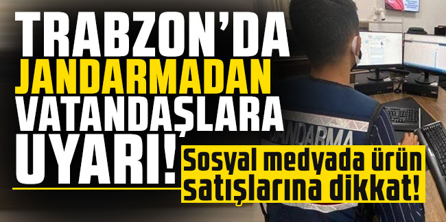 Trabzon'da jandarmadan vatandaşlara uyarı! Sosyal medyada ürün satışlarına dikkat!