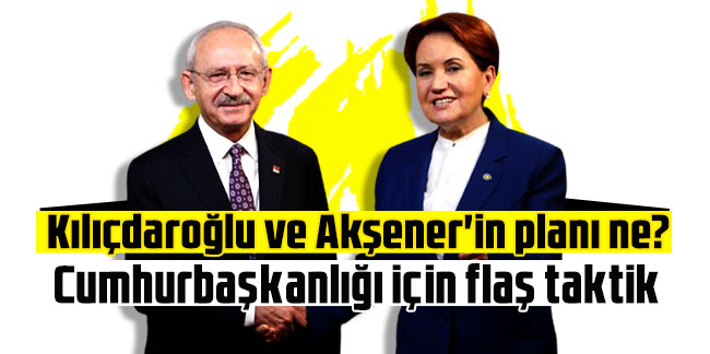 Kılıçdaroğlu ve Akşener'in planı ne? Cumhurbaşkanlığı için flaş taktik